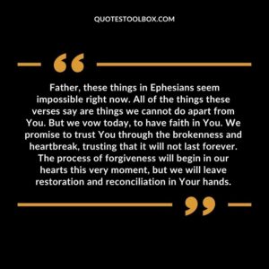  Father, these things in Ephesians seem impossible right now. All of the things these verses say are things we cannot do apart from You.