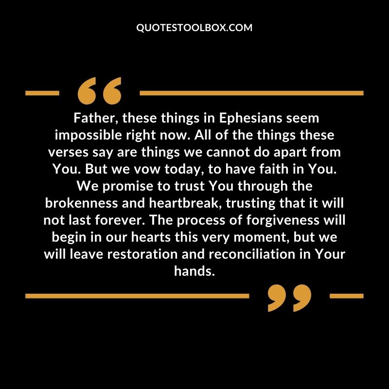Father, these things in Ephesians seem impossible right now. All of the things these verses say are things we cannot do apart from You. But we vow today, to have faith in You. We promise to