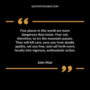 Few places in this world are more dangerous than home. Fear not, therefore, to try the mountain passes. They will kill care, save you from deadly apathy, set you free, and call forth