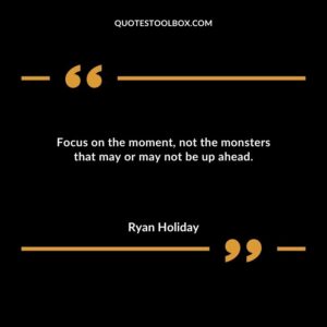 Focus on the moment not the monsters that may or may not be up ahead.
