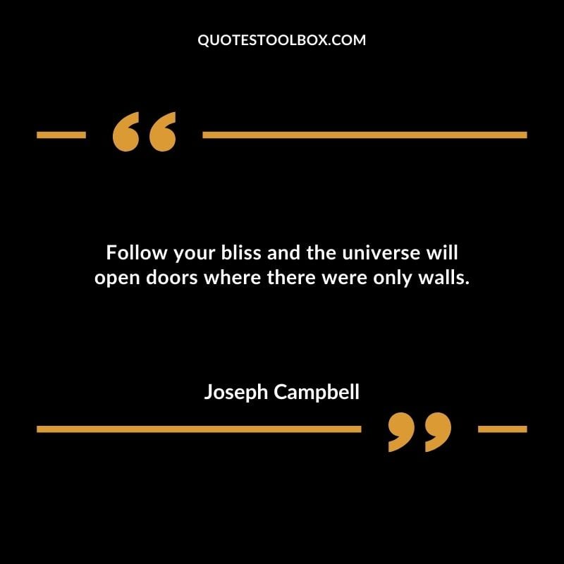 Follow your bliss and the universe will open doors where there were only walls.