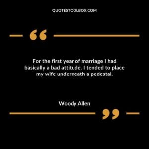 For the first year of marriage I had basically a bad attitude. I tended to place my wife underneath a pedestal.