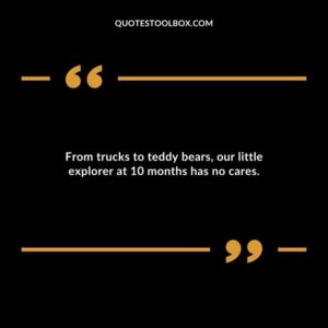 From trucks to teddy bears our little explorer at 10 months has no cares.