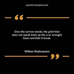 Give the sorrow words the grief that does not speak knits up the o er wrought heart and bids it break.