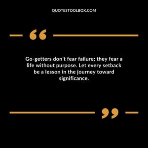 Go getters dont fear failure they fear a life without purpose. Let every setback be a lesson in the journey toward significance.