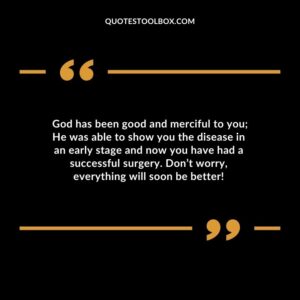 God has been good and merciful to you He was able to show you the disease in an early stage and now you have had a successful surgery. Dont worry everything will soon be better!