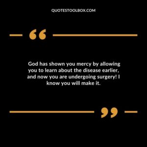 God has shown you mercy by allowing you to learn about the disease earlier and now you are undergoing surgery! I know you will make it.