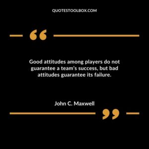 Good attitudes among players do not guarantee a teams success but bad attitudes guarantee its failure.