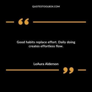 Good habits replace effort. Daily doing creates effortless flow.