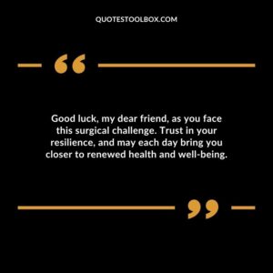 Good luck my dear friend as you face this surgical challenge. Trust in your resilience and may each day bring you closer to renewed health and well being.