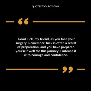 Good luck my friend as you face your surgery. Remember luck is often a result of preparation and you have prepared yourself well for this journey. Embrace it with courage and confidence