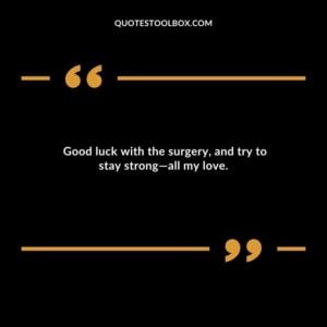 Good luck with the surgery and try to stay strong all my love