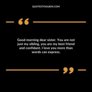 Good morning dear sister. You are not just my sibling you are my best friend and confidant. I love you more than words can express.