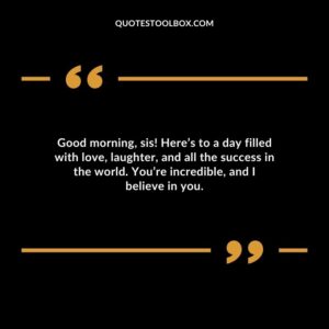 Good morning sis! Heres to a day filled with love laughter and all the success in the world. Youre incredible and I believe in you.