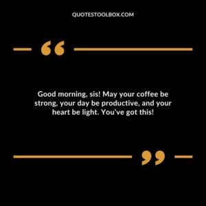 Good morning sis! May your coffee be strong your day be productive and your heart be light. Youve got this!