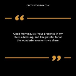Good morning sis! Your presence in my life is a blessing and Im grateful for all the wonderful moments we share.