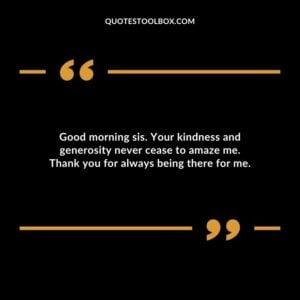 Good morning sis. Your kindness and generosity never cease to amaze me. Thank you for always being there for me.