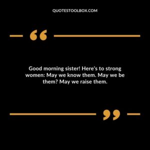 Good morning sister! Here’s to strong women May we know them. May we be them May we raise them.