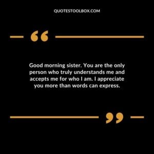 Good morning sister. You are the only person who truly understands me and accepts me for who I am. I appreciate you more than words can express.