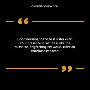 Good morning to the best sister ever! Your presence in my life is like the sunshine brightening my world. Have an amazing day ahead.