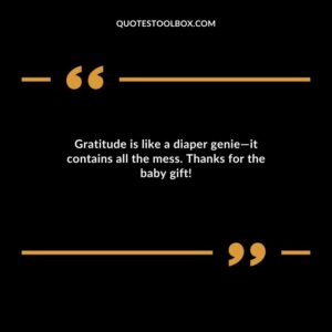 Gratitude is like a diaper genie it contains all the mess. Thanks for the baby gift!
