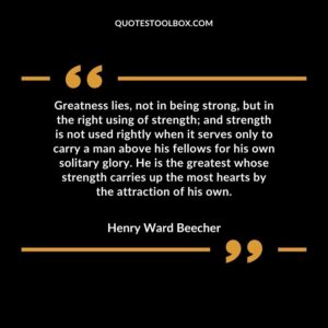 Greatness lies, not in being strong, but in the right using of strength and strength is not used rightly when it serves only to carry a man above his fellows for his own solitary glory.