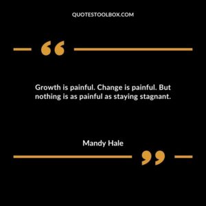 Growth is painful. Change is painful. But nothing is as painful as staying stagnant.