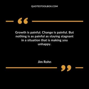 Growth is painful. Change is painful. But nothing is as painful as staying stagnant in a situation that is making you unhappy.
