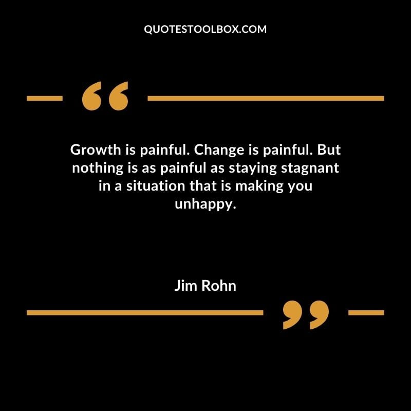 Growth is painful. Change is painful. But nothing is as painful as staying stagnant in a situation that is making you unhappy.
