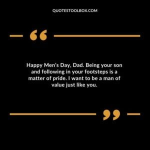 Happy Mens Day Dad. Being your son and following in your footsteps is a matter of pride. I want to be a man of value just like you.
