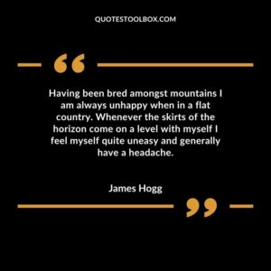 Having been bred amongst mountains I am always unhappy when in a flat country. Whenever the skirts of the horizon come on a level with myself I feel myself quite uneasy and generally