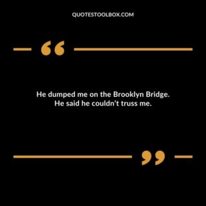 He dumped me on the Brooklyn Bridge. He said he couldnt truss me.