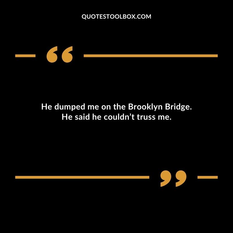 He dumped me on the Brooklyn Bridge. He said he couldnt truss me.