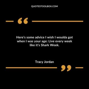 Heres some advice I wish I woulda got when I was your age Live every week like its Shark Week.
