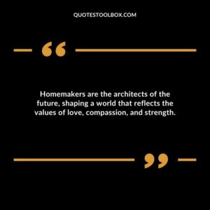 Homemakers are the architects of the future shaping a world that reflects the values of love compassion and strength.