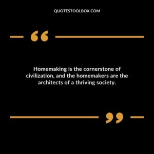 Homemaking is the cornerstone of civilization and the homemakers are the architects of a thriving society.