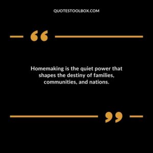 Homemaking is the quiet power that shapes the destiny of families communities and nations.