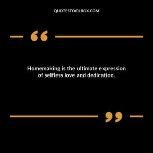 Homemaking is the ultimate expression of selfless love and dedication.