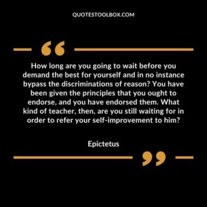 How long are you going to wait before you demand the best for yourself and in no instance bypass the discriminations of reason You have been given the principles that you ought to endorse
