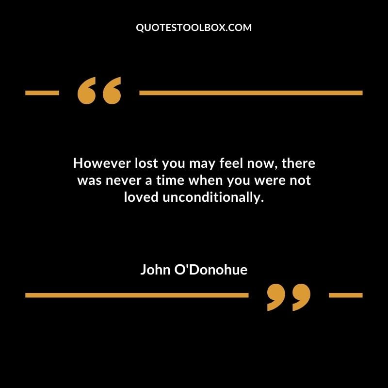 However lost you may feel now there was never a time when you were not loved unconditionally.