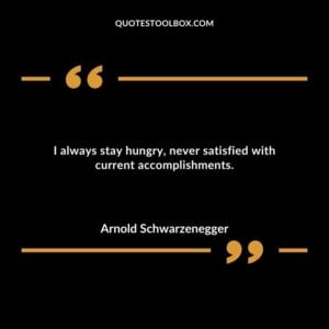 I always stay hungry never satisfied with current accomplishments.