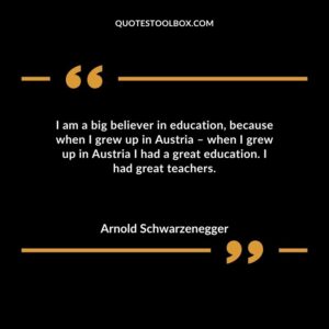 I am a big believer in education because when I grew up in Austria when I grew up in Austria I had a great education. I had great teachers.