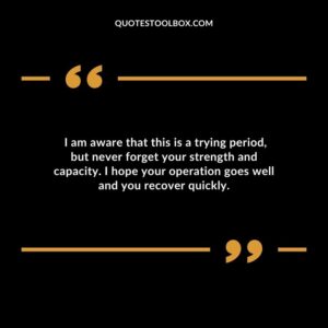 I am aware that this is a trying period but never forget your strength and capacity. I hope your operation goes well and you recover quickly.