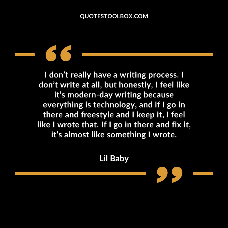 I don’t really have a writing process. I don’t write at all, but honestly, I feel like it’s modern day writing Best Feeling Lil Baby Quotes (Life and More)