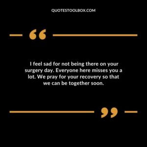 I feel sad for not being there on your surgery day. Everyone here misses you a lot. We pray for your recovery so that we can be together soon