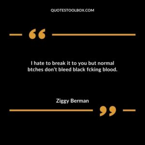 I hate to break it to you but normal btches dont bleed black fcking blood.
