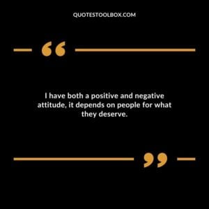 I have both a positive and negative attitude it depends on people for what they deserve.