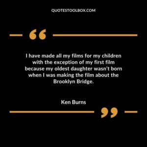 I have made all my films for my children with the exception of my first film because my oldest daughter wasnt born when I was making the film about the Brooklyn Bridge.