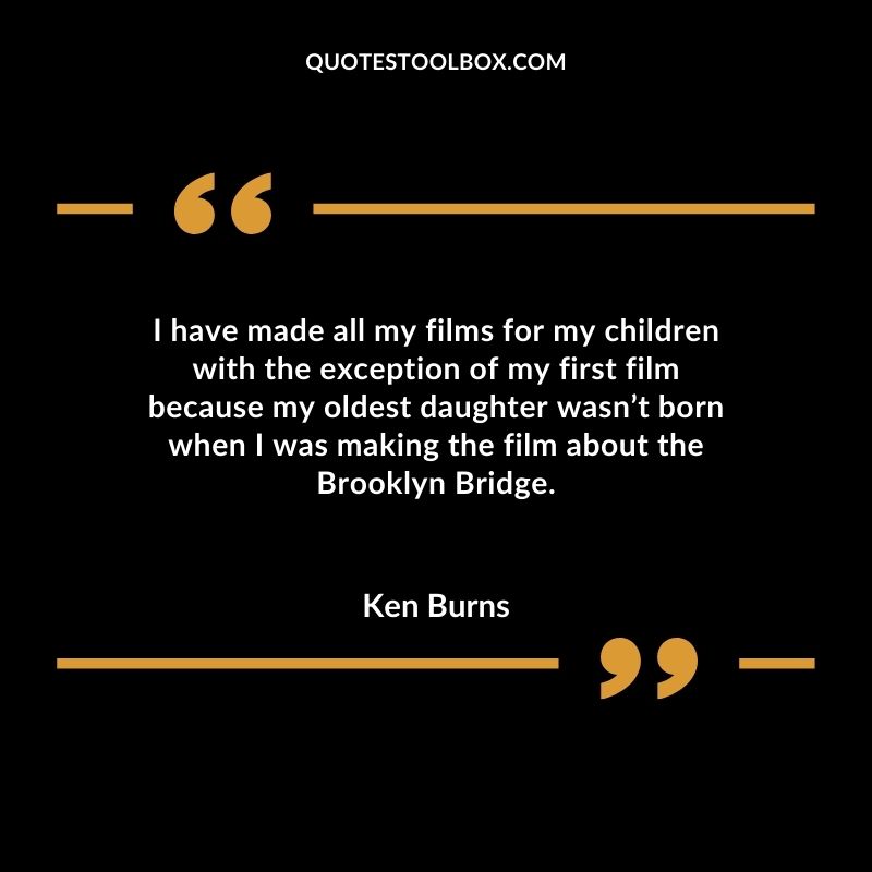 I have made all my films for my children with the exception of my first film because my oldest daughter wasnt born when I was making the film about the Brooklyn Bridge.