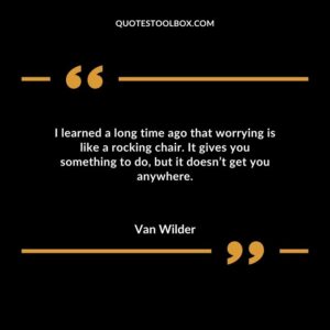 I learned a long time ago that worrying is like a rocking chair. It gives you something to do but it doesnt get you anywhere.